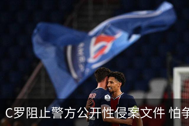 C罗阻止警方公开性侵案文件 怕争议材料毁掉自己