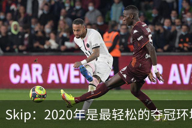 Skip：2020年是最轻松的夺冠环境 詹姆斯带湖人夺了个廉价总冠军